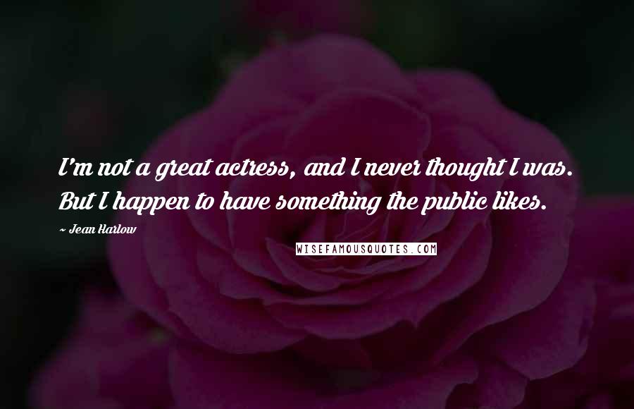 Jean Harlow Quotes: I'm not a great actress, and I never thought I was. But I happen to have something the public likes.