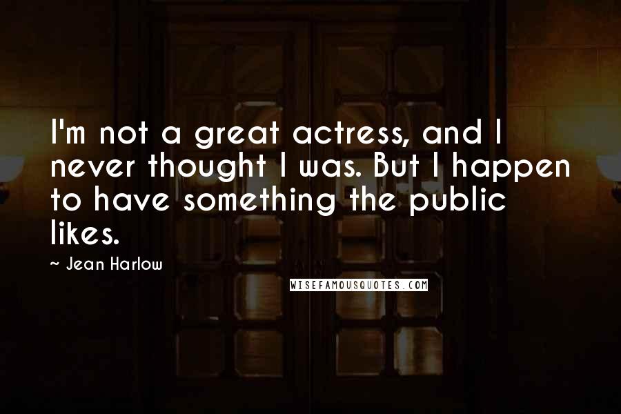 Jean Harlow Quotes: I'm not a great actress, and I never thought I was. But I happen to have something the public likes.