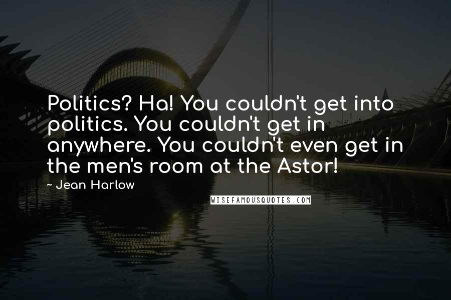 Jean Harlow Quotes: Politics? Ha! You couldn't get into politics. You couldn't get in anywhere. You couldn't even get in the men's room at the Astor!