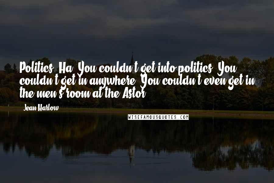 Jean Harlow Quotes: Politics? Ha! You couldn't get into politics. You couldn't get in anywhere. You couldn't even get in the men's room at the Astor!