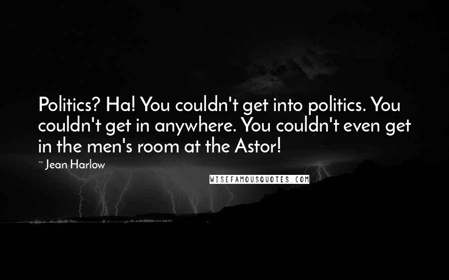 Jean Harlow Quotes: Politics? Ha! You couldn't get into politics. You couldn't get in anywhere. You couldn't even get in the men's room at the Astor!