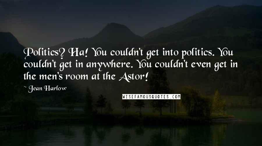 Jean Harlow Quotes: Politics? Ha! You couldn't get into politics. You couldn't get in anywhere. You couldn't even get in the men's room at the Astor!