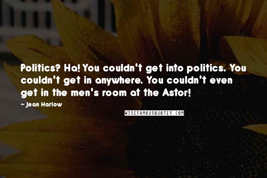 Jean Harlow Quotes: Politics? Ha! You couldn't get into politics. You couldn't get in anywhere. You couldn't even get in the men's room at the Astor!