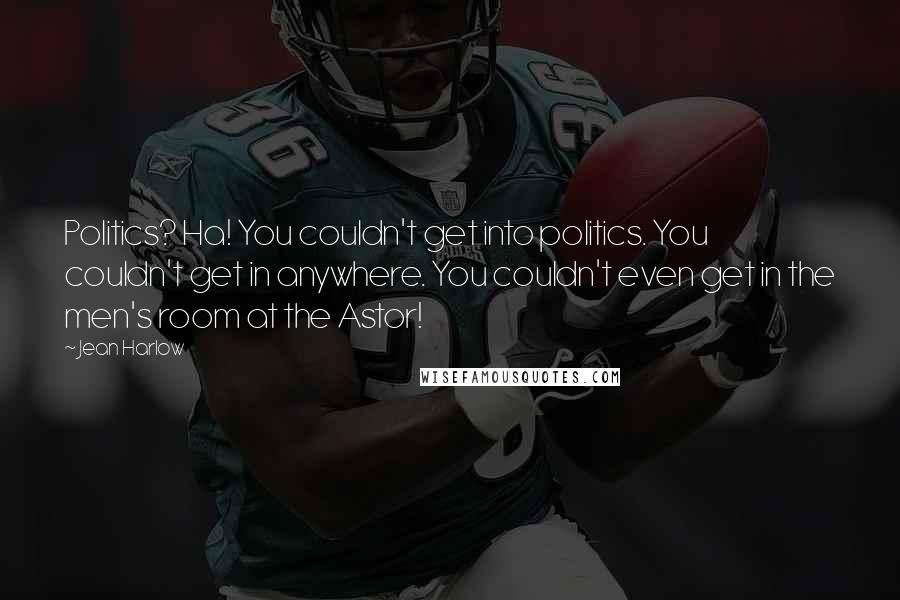 Jean Harlow Quotes: Politics? Ha! You couldn't get into politics. You couldn't get in anywhere. You couldn't even get in the men's room at the Astor!