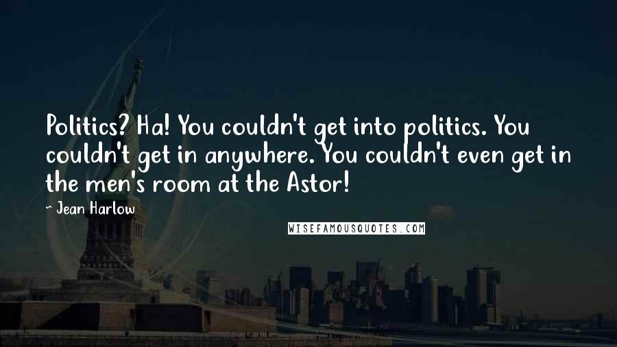 Jean Harlow Quotes: Politics? Ha! You couldn't get into politics. You couldn't get in anywhere. You couldn't even get in the men's room at the Astor!