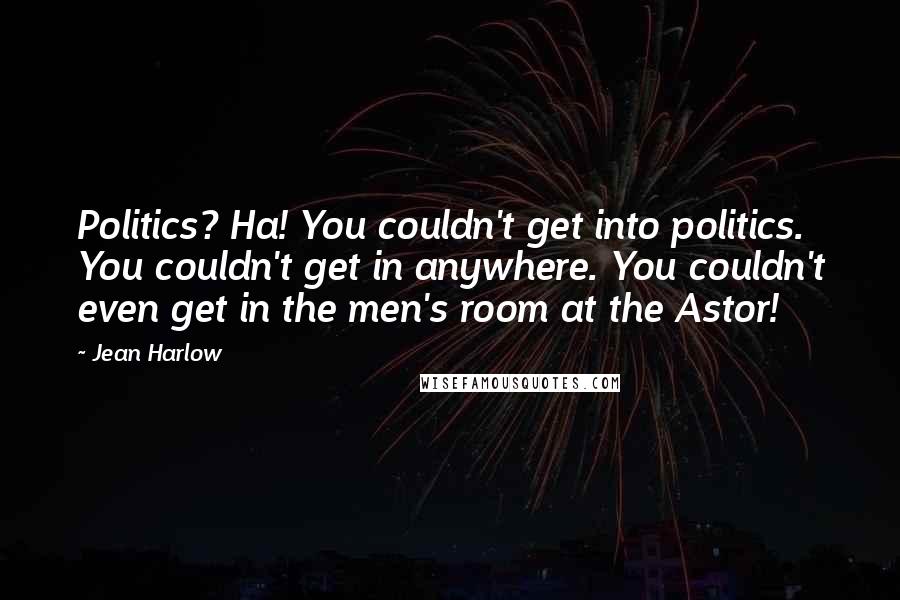 Jean Harlow Quotes: Politics? Ha! You couldn't get into politics. You couldn't get in anywhere. You couldn't even get in the men's room at the Astor!