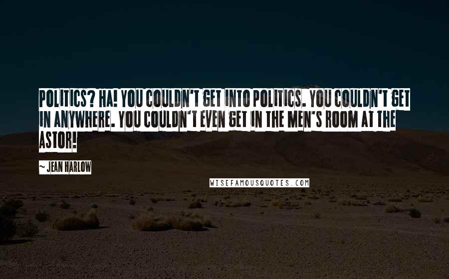 Jean Harlow Quotes: Politics? Ha! You couldn't get into politics. You couldn't get in anywhere. You couldn't even get in the men's room at the Astor!