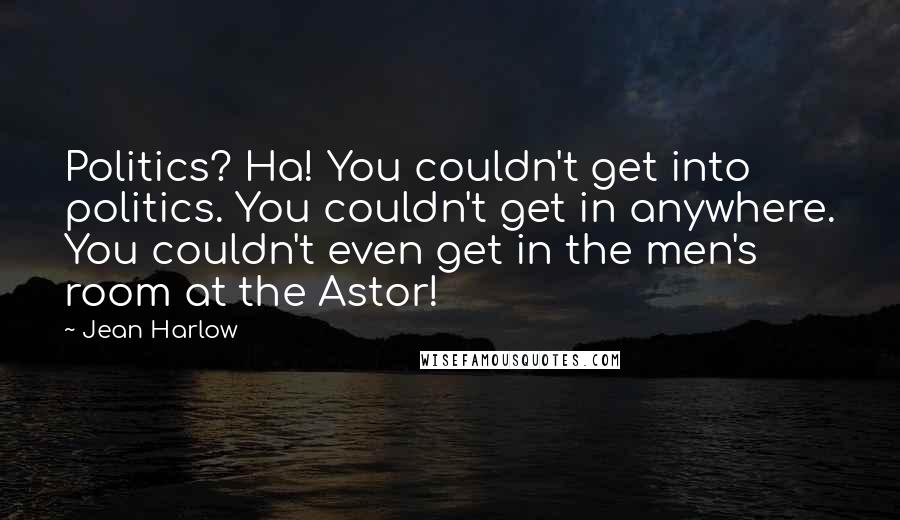 Jean Harlow Quotes: Politics? Ha! You couldn't get into politics. You couldn't get in anywhere. You couldn't even get in the men's room at the Astor!