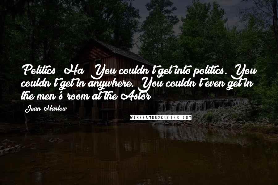 Jean Harlow Quotes: Politics? Ha! You couldn't get into politics. You couldn't get in anywhere. You couldn't even get in the men's room at the Astor!