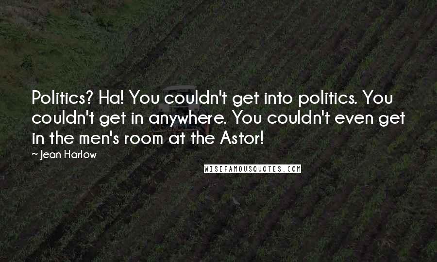 Jean Harlow Quotes: Politics? Ha! You couldn't get into politics. You couldn't get in anywhere. You couldn't even get in the men's room at the Astor!