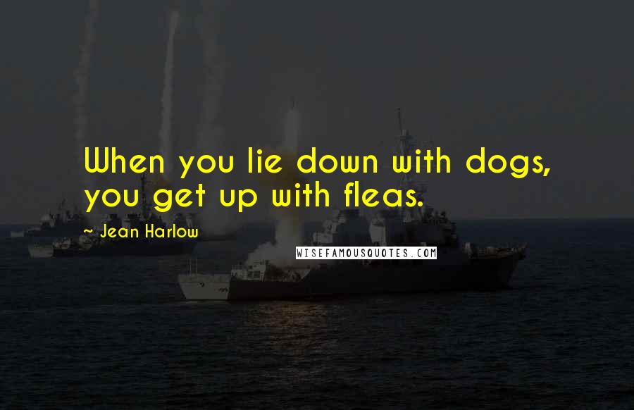 Jean Harlow Quotes: When you lie down with dogs, you get up with fleas.