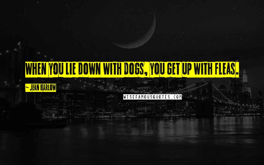 Jean Harlow Quotes: When you lie down with dogs, you get up with fleas.