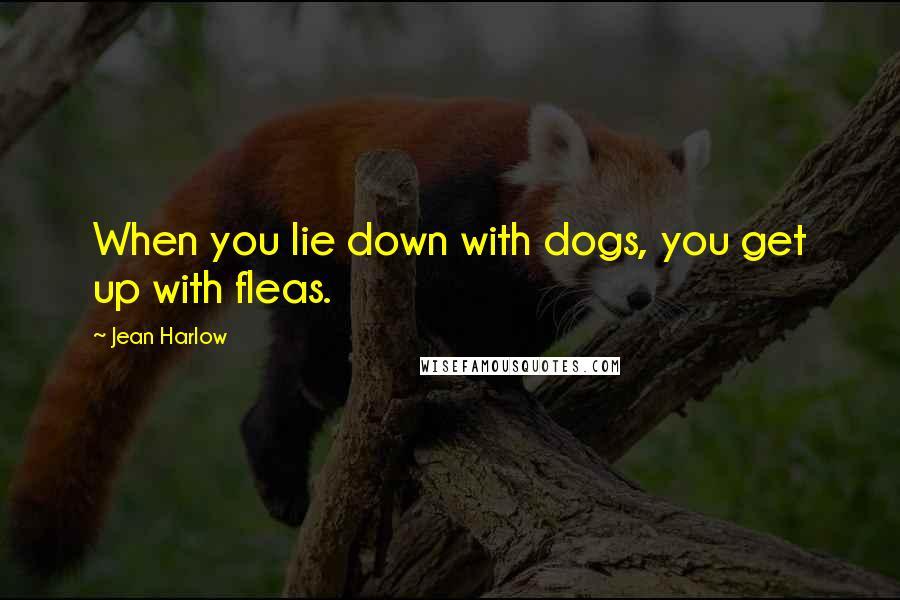 Jean Harlow Quotes: When you lie down with dogs, you get up with fleas.