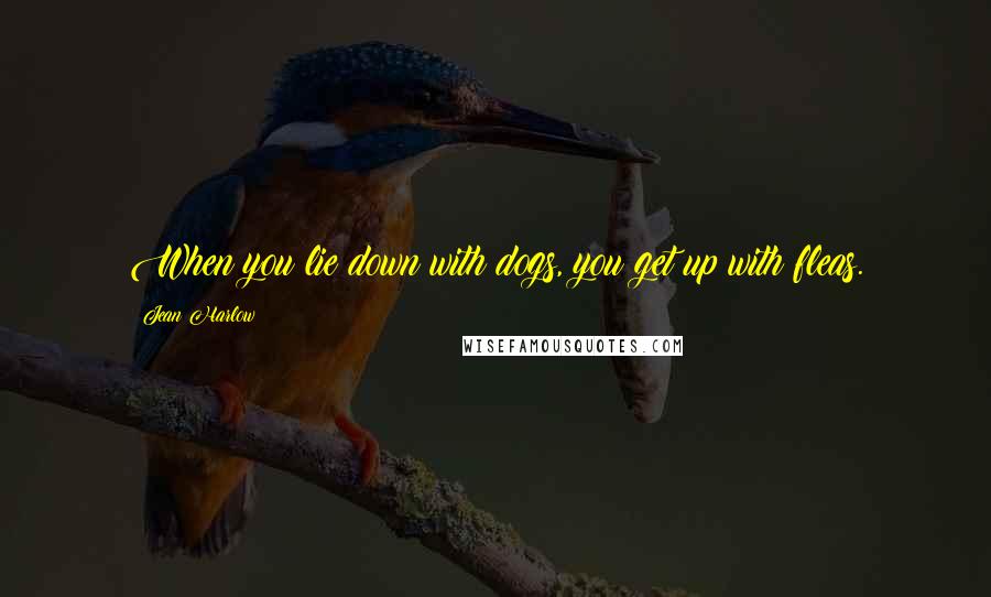 Jean Harlow Quotes: When you lie down with dogs, you get up with fleas.