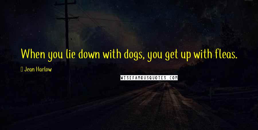 Jean Harlow Quotes: When you lie down with dogs, you get up with fleas.