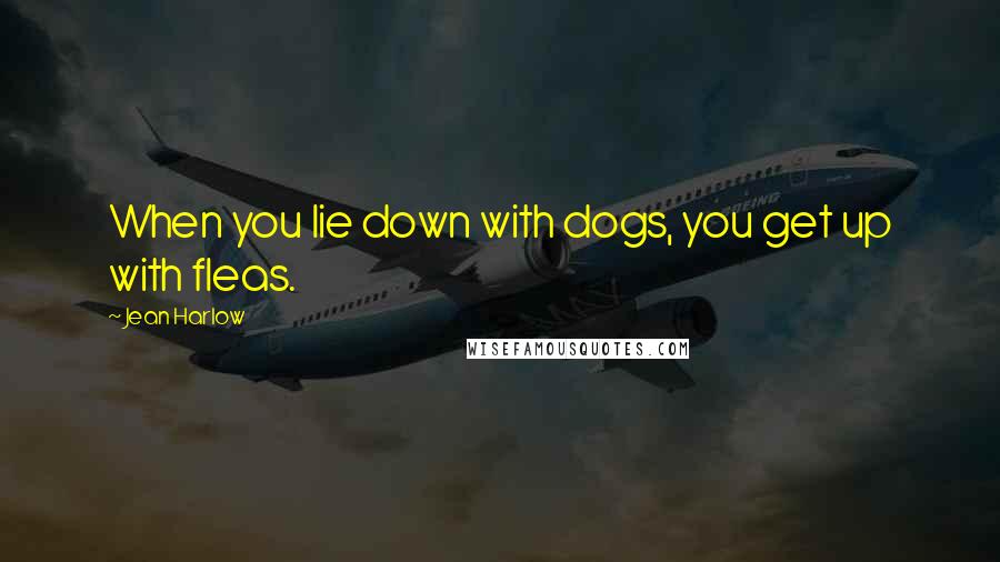 Jean Harlow Quotes: When you lie down with dogs, you get up with fleas.