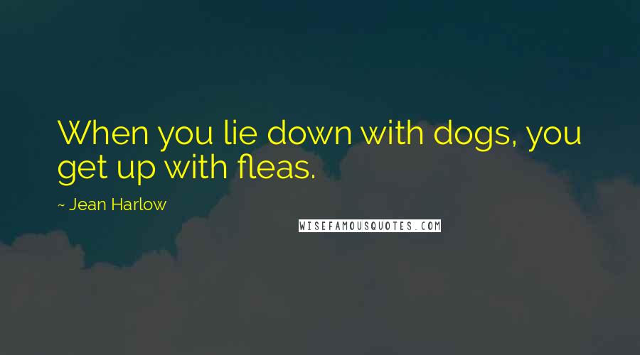 Jean Harlow Quotes: When you lie down with dogs, you get up with fleas.