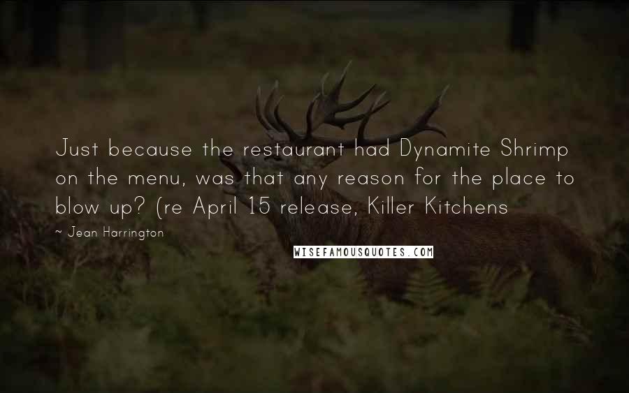 Jean Harrington Quotes: Just because the restaurant had Dynamite Shrimp on the menu, was that any reason for the place to blow up? (re April 15 release, Killer Kitchens