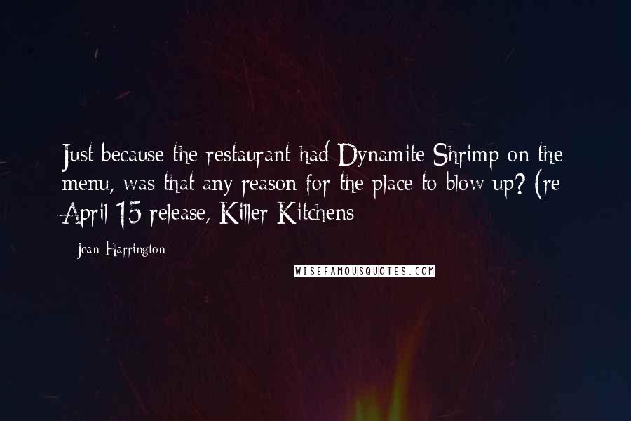 Jean Harrington Quotes: Just because the restaurant had Dynamite Shrimp on the menu, was that any reason for the place to blow up? (re April 15 release, Killer Kitchens