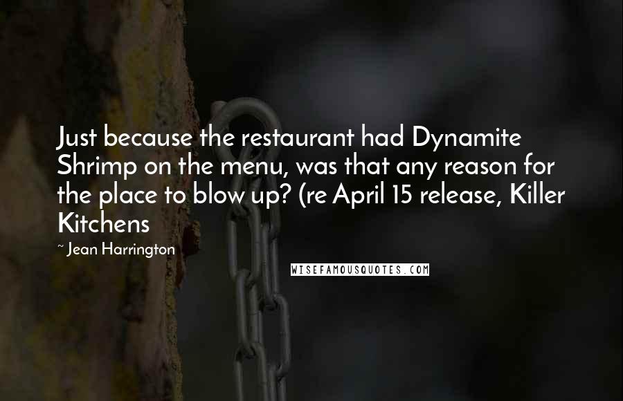 Jean Harrington Quotes: Just because the restaurant had Dynamite Shrimp on the menu, was that any reason for the place to blow up? (re April 15 release, Killer Kitchens