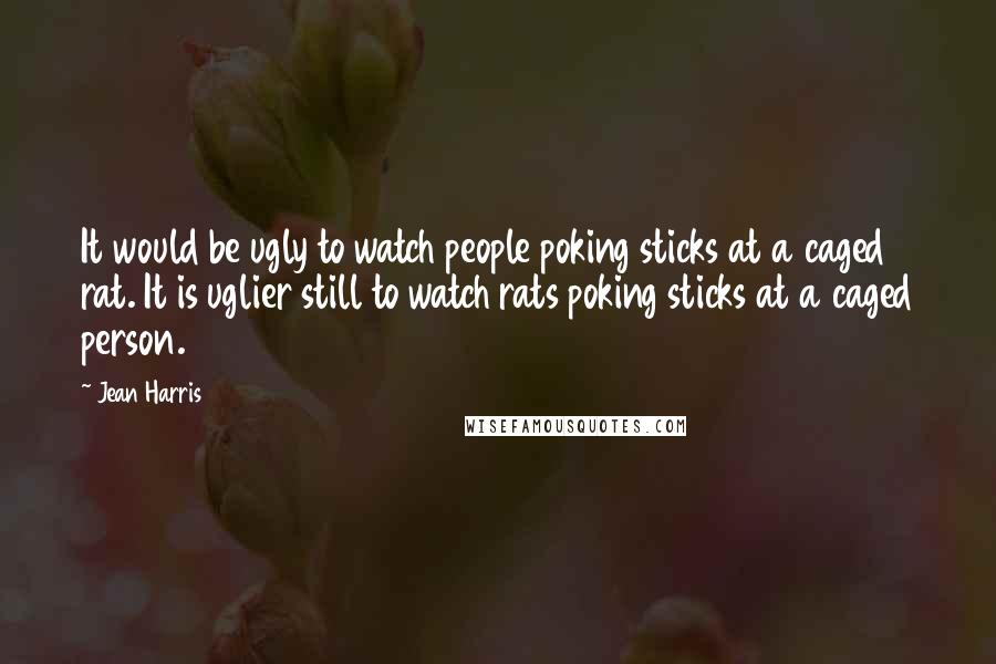 Jean Harris Quotes: It would be ugly to watch people poking sticks at a caged rat. It is uglier still to watch rats poking sticks at a caged person.