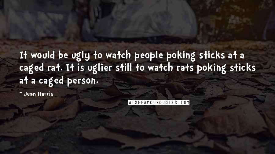 Jean Harris Quotes: It would be ugly to watch people poking sticks at a caged rat. It is uglier still to watch rats poking sticks at a caged person.
