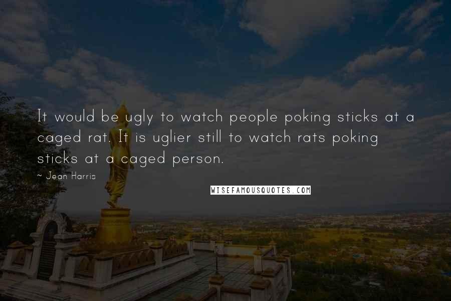 Jean Harris Quotes: It would be ugly to watch people poking sticks at a caged rat. It is uglier still to watch rats poking sticks at a caged person.
