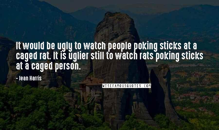 Jean Harris Quotes: It would be ugly to watch people poking sticks at a caged rat. It is uglier still to watch rats poking sticks at a caged person.