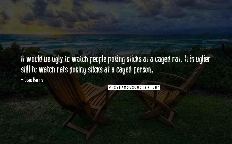 Jean Harris Quotes: It would be ugly to watch people poking sticks at a caged rat. It is uglier still to watch rats poking sticks at a caged person.
