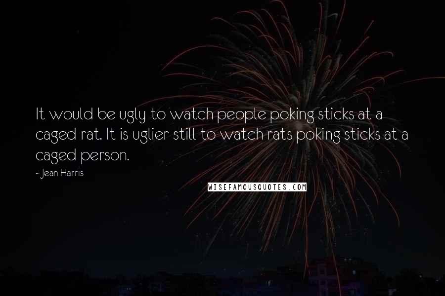 Jean Harris Quotes: It would be ugly to watch people poking sticks at a caged rat. It is uglier still to watch rats poking sticks at a caged person.