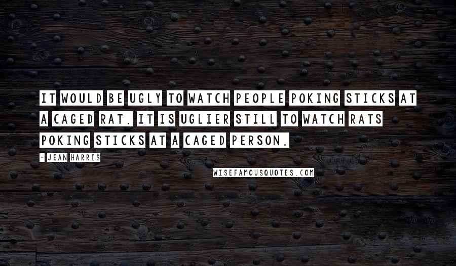 Jean Harris Quotes: It would be ugly to watch people poking sticks at a caged rat. It is uglier still to watch rats poking sticks at a caged person.