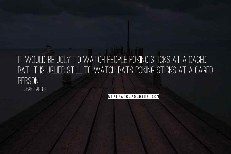 Jean Harris Quotes: It would be ugly to watch people poking sticks at a caged rat. It is uglier still to watch rats poking sticks at a caged person.