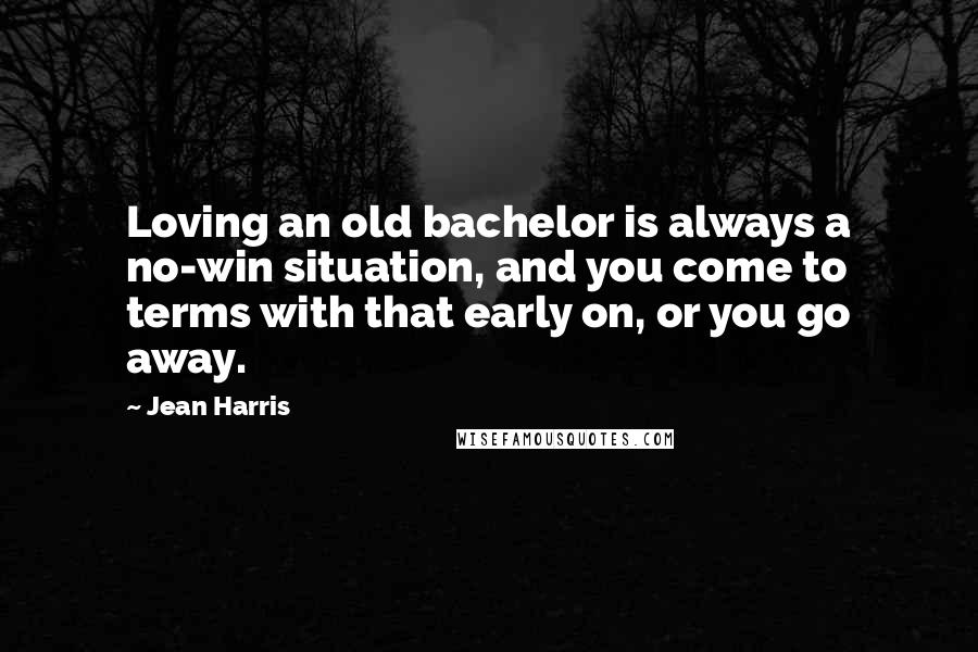 Jean Harris Quotes: Loving an old bachelor is always a no-win situation, and you come to terms with that early on, or you go away.