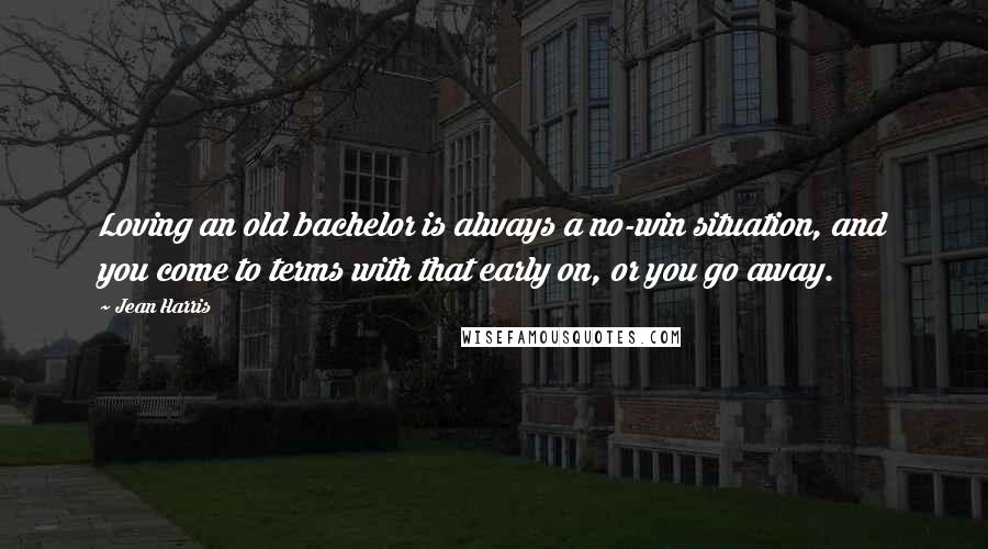 Jean Harris Quotes: Loving an old bachelor is always a no-win situation, and you come to terms with that early on, or you go away.