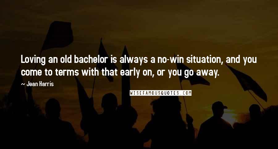 Jean Harris Quotes: Loving an old bachelor is always a no-win situation, and you come to terms with that early on, or you go away.