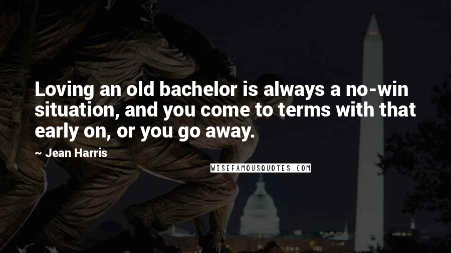 Jean Harris Quotes: Loving an old bachelor is always a no-win situation, and you come to terms with that early on, or you go away.