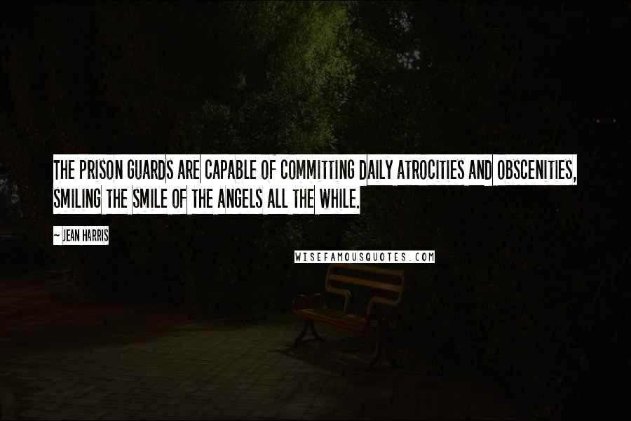 Jean Harris Quotes: The prison guards are capable of committing daily atrocities and obscenities, smiling the smile of the angels all the while.