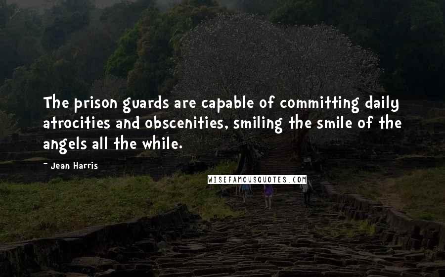 Jean Harris Quotes: The prison guards are capable of committing daily atrocities and obscenities, smiling the smile of the angels all the while.