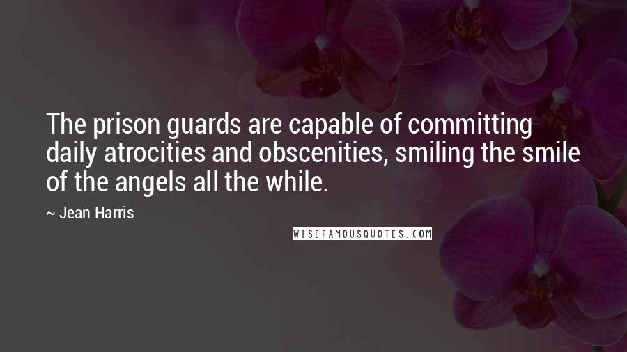 Jean Harris Quotes: The prison guards are capable of committing daily atrocities and obscenities, smiling the smile of the angels all the while.