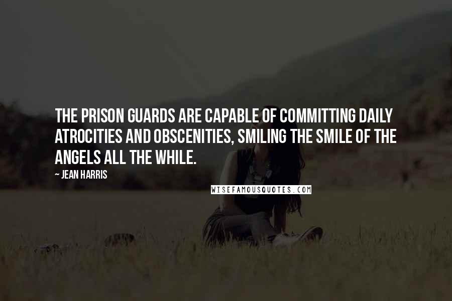 Jean Harris Quotes: The prison guards are capable of committing daily atrocities and obscenities, smiling the smile of the angels all the while.