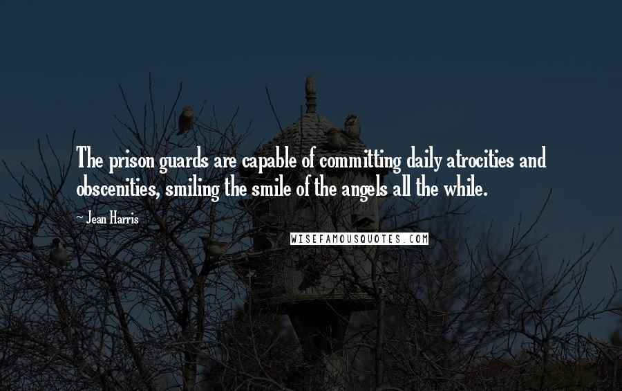 Jean Harris Quotes: The prison guards are capable of committing daily atrocities and obscenities, smiling the smile of the angels all the while.