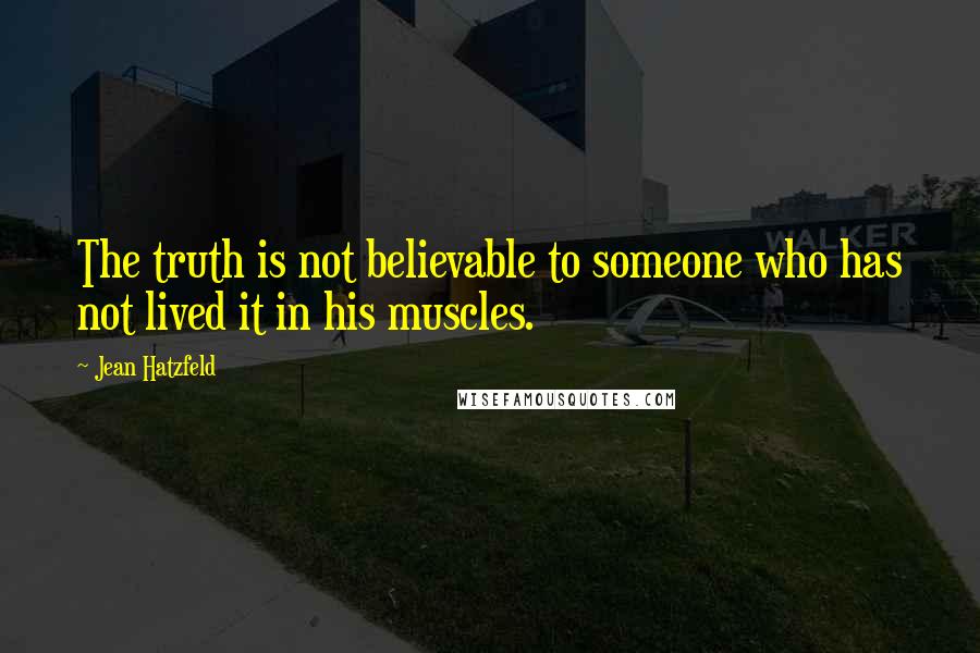 Jean Hatzfeld Quotes: The truth is not believable to someone who has not lived it in his muscles.