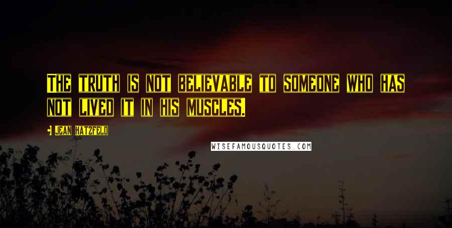 Jean Hatzfeld Quotes: The truth is not believable to someone who has not lived it in his muscles.