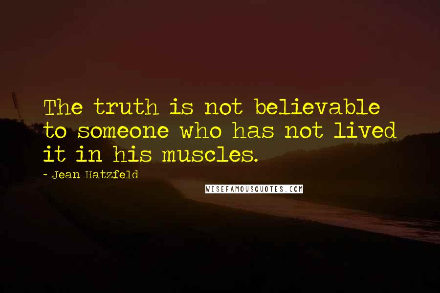 Jean Hatzfeld Quotes: The truth is not believable to someone who has not lived it in his muscles.