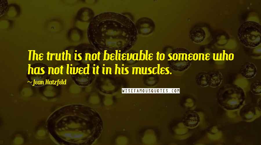 Jean Hatzfeld Quotes: The truth is not believable to someone who has not lived it in his muscles.
