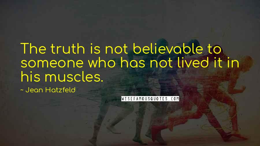Jean Hatzfeld Quotes: The truth is not believable to someone who has not lived it in his muscles.