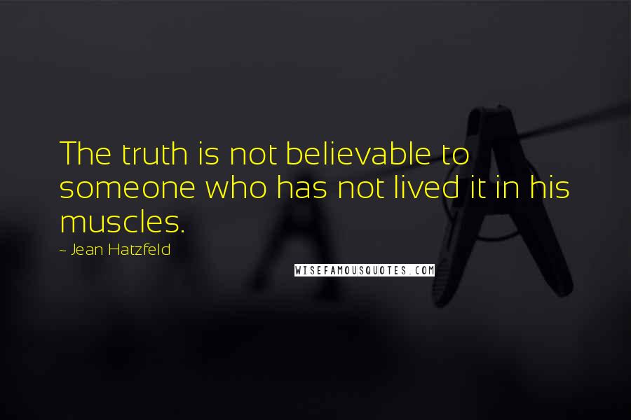 Jean Hatzfeld Quotes: The truth is not believable to someone who has not lived it in his muscles.