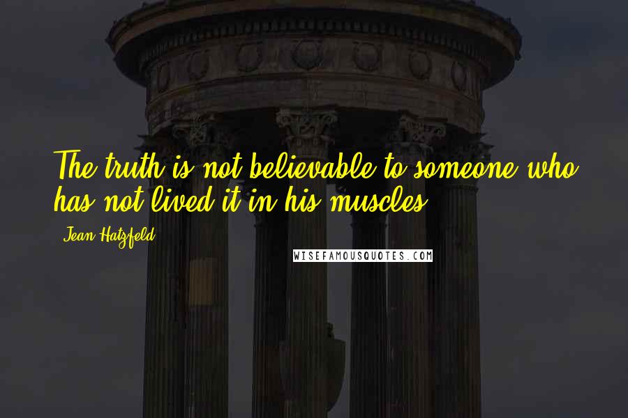 Jean Hatzfeld Quotes: The truth is not believable to someone who has not lived it in his muscles.