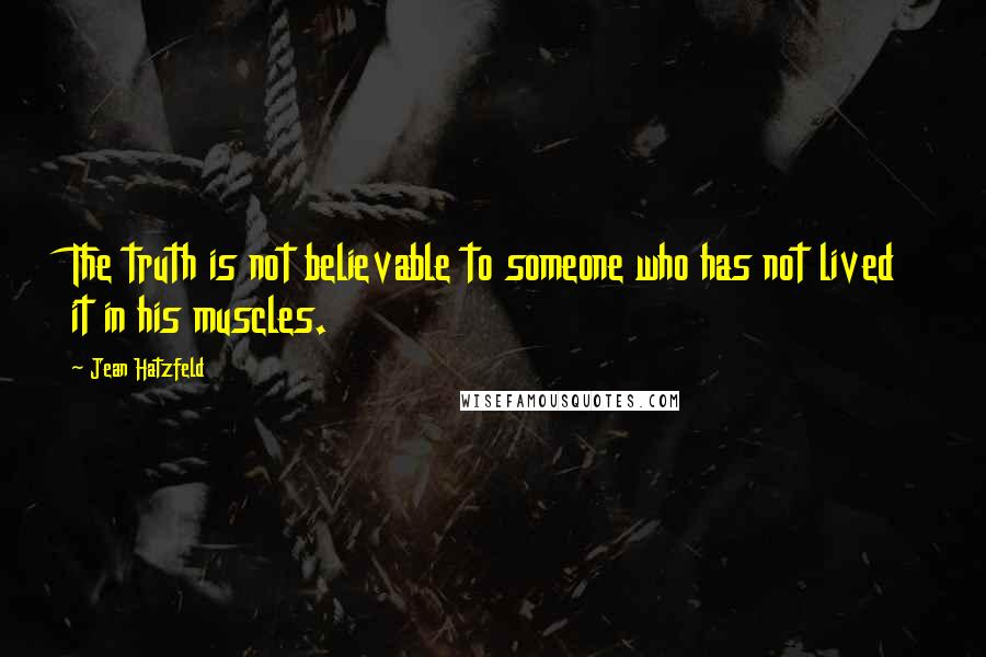 Jean Hatzfeld Quotes: The truth is not believable to someone who has not lived it in his muscles.