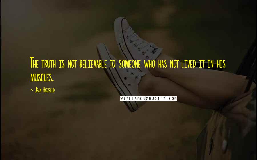 Jean Hatzfeld Quotes: The truth is not believable to someone who has not lived it in his muscles.